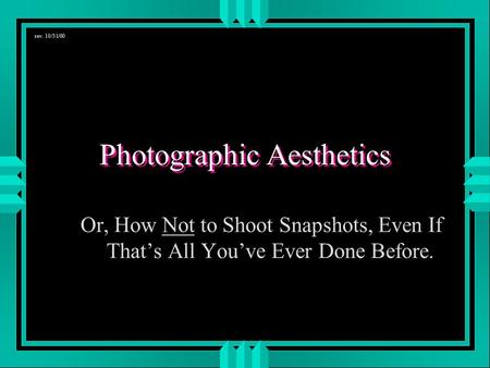 Photographic Aesthetics Or, How Not to Shoot Snapshots, Even If That’s All You’ve Ever Done Before. rev. 10/31/00.