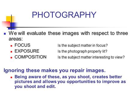 PHOTOGRAPHY We will evaluate these images with respect to three areas: FOCUS Is the subject matter in focus? EXPOSURE Is the photograph properly lit? COMPOSITION.