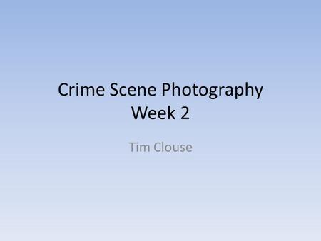 Crime Scene Photography Week 2 Tim Clouse. Photography Greek for “phos” or light “graphia” or writing or drawing “writing with light” “drawing with light”