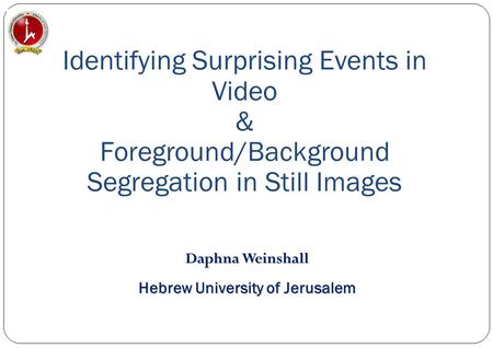 Identifying Surprising Events in Video & Foreground/Background Segregation in Still Images Daphna Weinshall Hebrew University of Jerusalem.