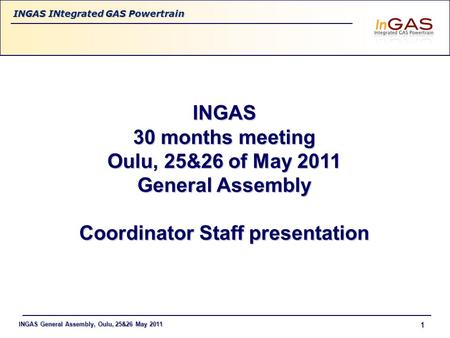 INGAS General Assembly, Oulu, 25&26 May 2011 INGAS INtegrated GAS Powertrain 1 INGAS 30 months meeting Oulu, 25&26 of May 2011 General Assembly Coordinator.