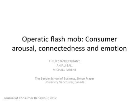 Operatic flash mob: Consumer arousal, connectedness and emotion PHILIP STANLEY GRANT, ANJALI BAL, MICHAEL PARENT The Beedie School of Business, Simon Fraser.