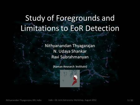 Indo – SA Joint Astronomy Workshop, August 2012 / 22 Study of Foregrounds and Limitations to EoR Detection Nithyanandan Thyagarajan N. Udaya Shankar Ravi.