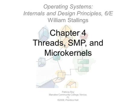 Chapter 4 Threads, SMP, and Microkernels Patricia Roy Manatee Community College, Venice, FL ©2008, Prentice Hall Operating Systems: Internals and Design.