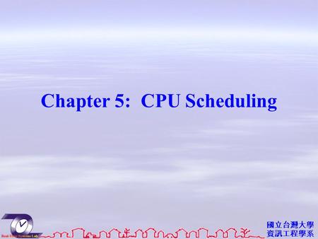 國立台灣大學 資訊工程學系 Chapter 5: CPU Scheduling. 資工系網媒所 NEWS 實驗室 Objectives To introduce CPU scheduling, which is the basis for multiprogrammed operating systems.