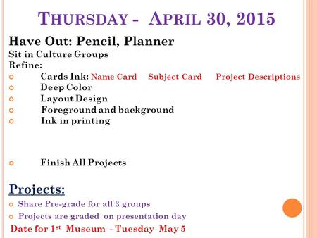 T HURSDAY - A PRIL 30, 2015 Have Out: Pencil, Planner Sit in Culture Groups Refine: Cards Ink: Name Card Subject Card Project Descriptions Deep Color Layout.