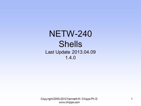 NETW-240 Shells Last Update 2013.04.09 1.4.0 Copyright 2000-2012 Kenneth M. Chipps Ph.D. www.chipps.com 1.