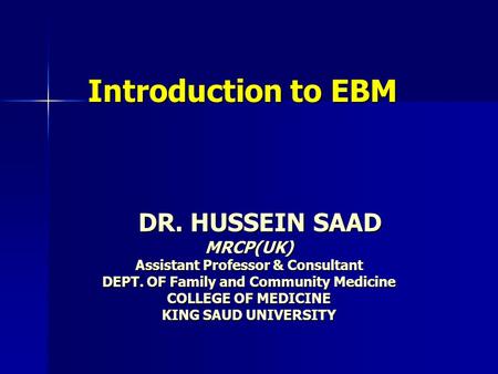 Introduction to EBM DR. HUSSEIN SAAD DR. HUSSEIN SAADMRCP(UK) Assistant Professor & Consultant DEPT. OF Family and Community Medicine COLLEGE OF MEDICINE.