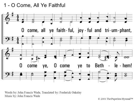 1. O come, all ye faithful, joyful and triumphant, O come ye, O come ye to Bethlehem! Come and behold Him, born the King of angels! 1 - O Come, All Ye.