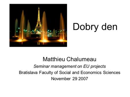 Dobry den Matthieu Chalumeau Seminar management on EU projects Bratislava Faculty of Social and Economics Sciences November 29 2007.