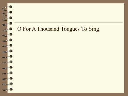 O For A Thousand Tongues To Sing. O for a thousand tongues to sing My great Redeemer’s praise, The glories of my God and King, The triumphs of His grace!