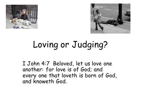 Loving or Judging? I John 4:7 Beloved, let us love one another: for love is of God; and every one that loveth is born of God, and knoweth God.