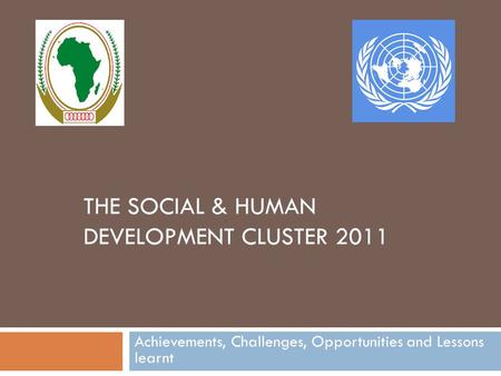 THE SOCIAL & HUMAN DEVELOPMENT CLUSTER 2011 Achievements, Challenges, Opportunities and Lessons learnt.