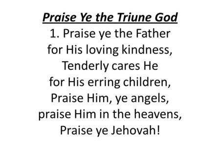 Praise Ye the Triune God 1. Praise ye the Father for His loving kindness, Tenderly cares He for His erring children, Praise Him, ye angels, praise Him.