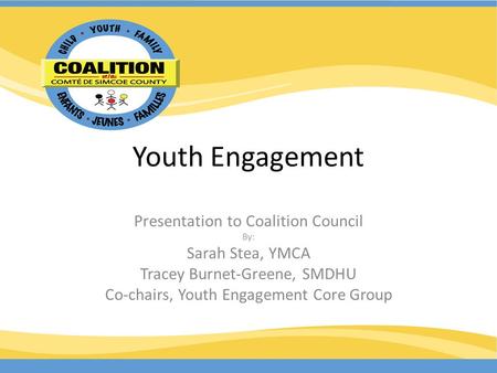 Youth Engagement Presentation to Coalition Council By: Sarah Stea, YMCA Tracey Burnet-Greene, SMDHU Co-chairs, Youth Engagement Core Group.