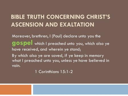 BIBLE TRUTH CONCERNING CHRIST’S ASCENSION AND EXALTATION Moreover, brethren, I (Paul) declare unto you the gospel which I preached unto you, which also.