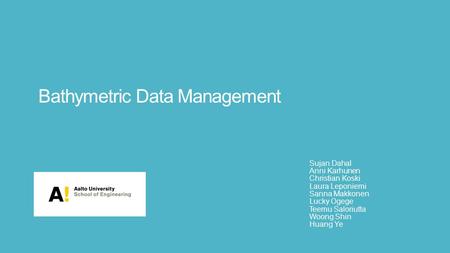 Bathymetric Data Management Sujan Dahal Anni Karhunen Christian Koski Laura Leponiemi Sanna Makkonen Lucky Ogege Teemu Saloriutta Woong Shin Huang Ye.