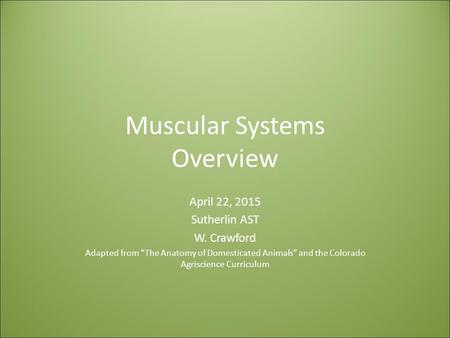 Muscular Systems Overview April 22, 2015 Sutherlin AST W. Crawford Adapted from “The Anatomy of Domesticated Animals” and the Colorado Agriscience Curriculum.