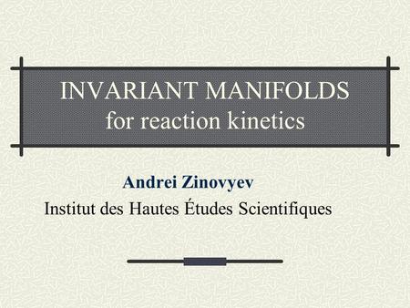 INVARIANT MANIFOLDS for reaction kinetics Andrei Zinovyev Institut des Hautes Études Scientifiques.