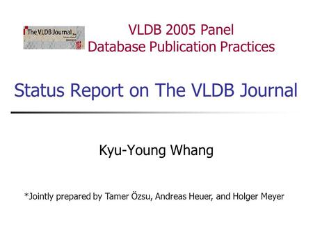 Status Report on The VLDB Journal Kyu-Young Whang VLDB 2005 Panel Database Publication Practices *Jointly prepared by Tamer Özsu, Andreas Heuer, and Holger.