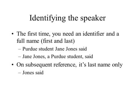 Identifying the speaker The first time, you need an identifier and a full name (first and last) –Purdue student Jane Jones said –Jane Jones, a Purdue student,