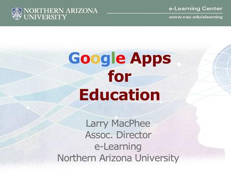 Google Apps for Education Larry MacPhee Assoc. Director e-Learning Northern Arizona University.