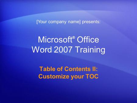 Microsoft ® Office Word 2007 Training Table of Contents II: Customize your TOC [Your company name] presents: