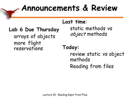 Lecture 19: Reading Input from Files Announcements & Review Lab 6 Due Thursday arrays of objects more flight reservations Last time: static methods vs.