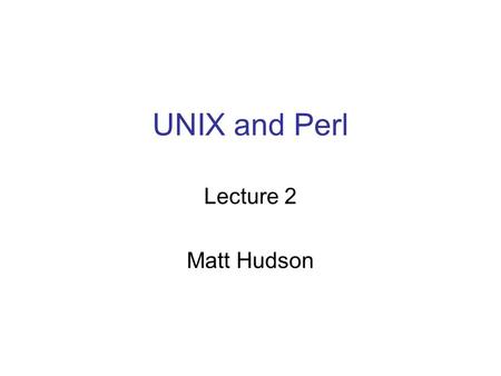 UNIX and Perl Lecture 2 Matt Hudson. Review Unix is text based: doesn’t waste computer resources on graphics allows you to write and use scripts easily.