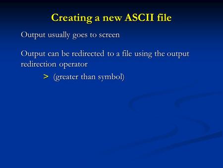 Creating a new ASCII file Output usually goes to screen Output can be redirected to a file using the output redirection operator > (greater than symbol)