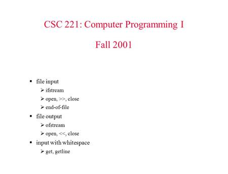 CSC 221: Computer Programming I Fall 2001  file input  ifstream  open, >>, close  end-of-file  file output  ofstream  open, 