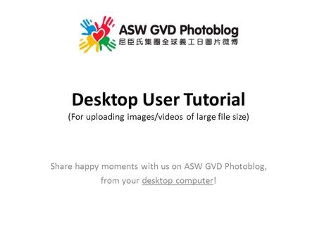 Desktop User Tutorial (For uploading images/videos of large file size) Share happy moments with us on ASW GVD Photoblog, from your desktop computer!