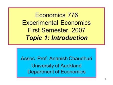 1 Economics 776 Experimental Economics First Semester, 2007 Topic 1: Introduction Assoc. Prof. Ananish Chaudhuri University of Auckland Department of Economics.