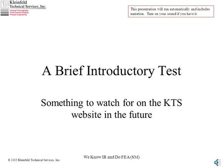 © 2005 Kleinfeld Technical Services, Inc. We Know IR and Do FEA (SM) A Brief Introductory Test Something to watch for on the KTS website in the future.