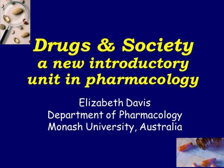 Elizabeth Davis Department of Pharmacology Monash University, Australia Drugs & Society a new introductory unit in pharmacology.