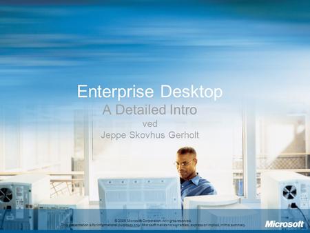 Enterprise Desktop A Detailed Intro ved Jeppe Skovhus Gerholt © 2006 Microsoft Corporation. All rights reserved. This presentation is for informational.