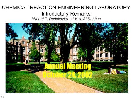 CHEMICAL REACTION ENGINEERING LABORATORY Introductory Remarks Milorad P. Dudukovic and M.H. Al-Dahhan Annual Meeting October 24, 2002 S1.