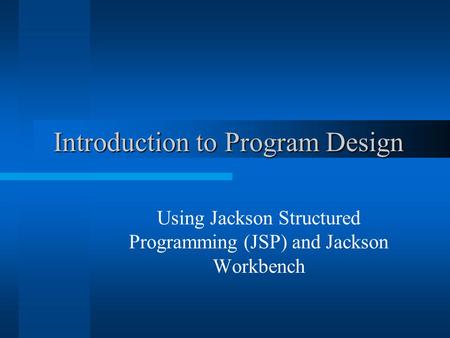 Introduction to Program Design Introduction to Program Design Using Jackson Structured Programming (JSP) and Jackson Workbench.