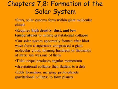 Chapters 7,8: Formation of the Solar System Stars, solar systems form within giant molecular clouds Requires high density, dust, and low temperatures to.