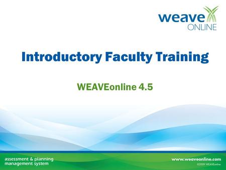 Introductory Faculty Training WEAVEonline 4.5. Our Objectives Today Become familiar with the WEAVE cycle Understand WEAVEonline faculty roles Learn how.