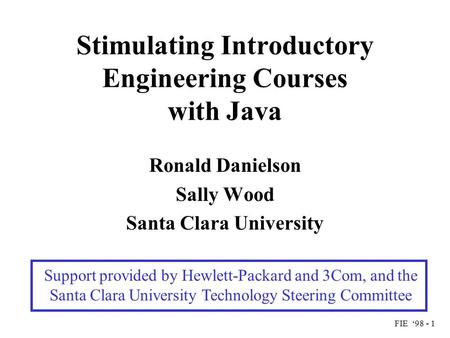 FIE ‘98 - 1 Stimulating Introductory Engineering Courses with Java Ronald Danielson Sally Wood Santa Clara University Support provided by Hewlett-Packard.