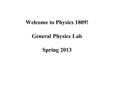 Welcome to Physics 1809! General Physics Lab Spring 2013.