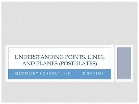 GEOMETRY H2 (HOLT 1-1B) K.SANTOS UNDERSTANDING POINTS, LINES, AND PLANES (POSTULATES)