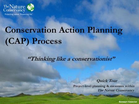 “Thinking like a conservationist” Conservation Action Planning (CAP) Process Quick Tour Project-level planning & measures within The Nature Conservancy.