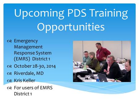 Upcoming PDS Training Opportunities  Emergency Management Response System (EMRS) District 1  October 28-30, 2014  Riverdale, MD  Kris Keller  For.