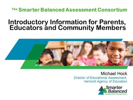 The Smarter Balanced Assessment Consortium Introductory Information for Parents, Educators and Community Members Michael Hock Director of Educational Assessment,