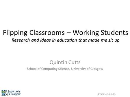 Flipping Classrooms – Working Students Research and ideas in education that made me sit up Quintin Cutts School of Computing Science, University of Glasgow.