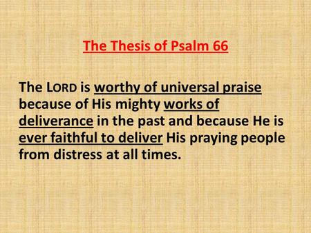 The Thesis of Psalm 66 The L ORD is worthy of universal praise because of His mighty works of deliverance in the past and because He is ever faithful to.