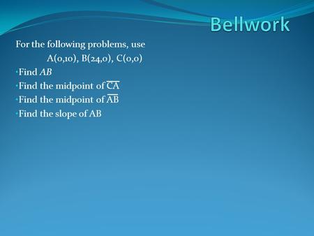 For the following problems, use A(0,10), B(24,0), C(0,0) Find AB Find the midpoint of CA Find the midpoint of AB Find the slope of AB.