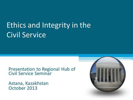 Ethics and Integrity in the Civil Service Presentation to Regional Hub of Civil Service Seminar Astana, Kazakhstan October 2013.